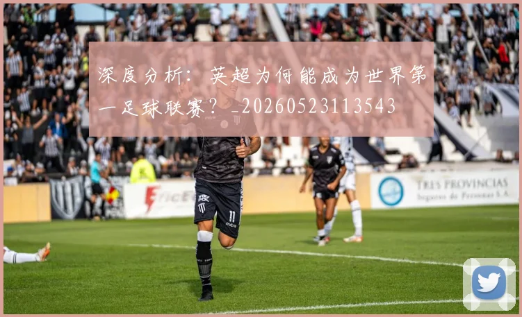 深度分析：英超为何能成为世界第一足球联赛？_20260523113543