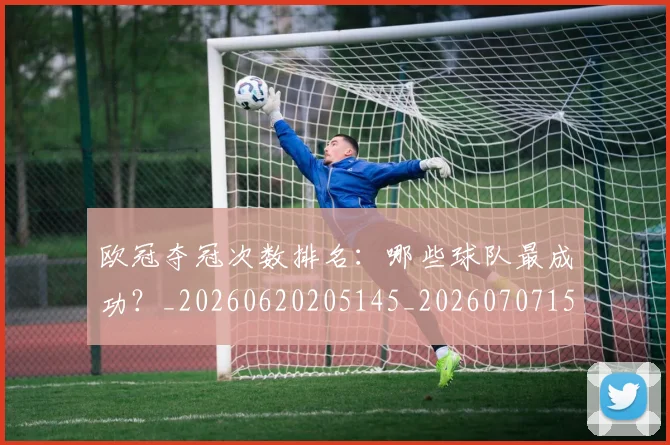 欧冠夺冠次数排名:哪些球队最成功?_20260620205145_20260707150717