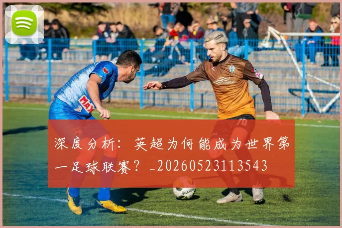 深度分析：英超为何能成为世界第一足球联赛？_20260523113543